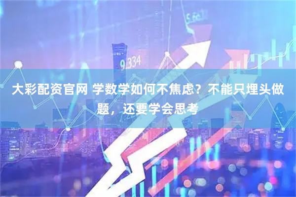 大彩配资官网 学数学如何不焦虑？不能只埋头做题，还要学会思考