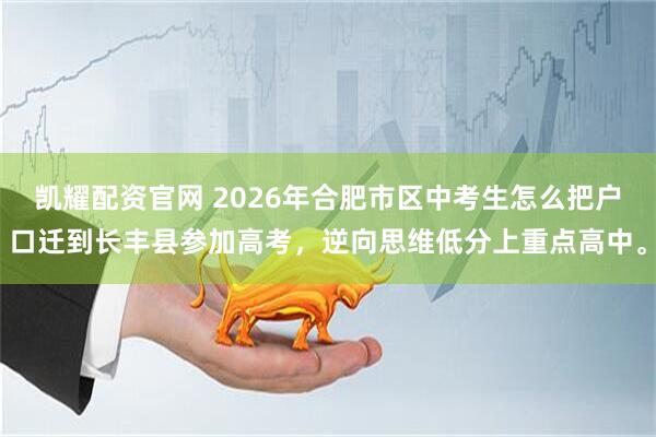 凯耀配资官网 2026年合肥市区中考生怎么把户口迁到长丰县参加高考，逆向思维低分上重点高中。