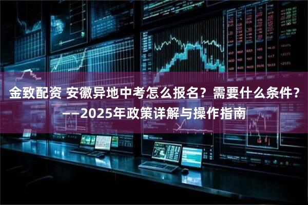 金致配资 安徽异地中考怎么报名？需要什么条件？——2025年政策详解与操作指南