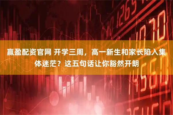 赢盈配资官网 开学三周，高一新生和家长陷入集体迷茫？这五句话让你豁然开朗