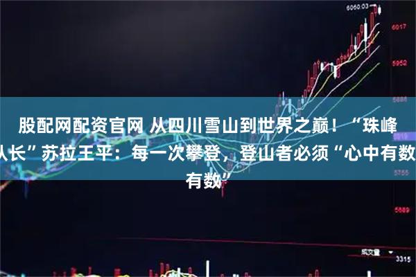 股配网配资官网 从四川雪山到世界之巅！“珠峰队长”苏拉王平：每一次攀登，登山者必须“心中有数”