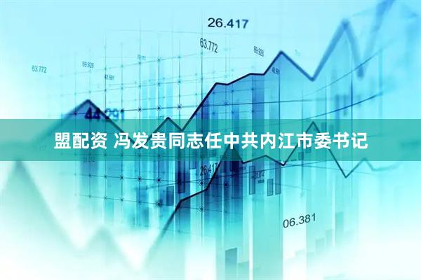 盟配资 冯发贵同志任中共内江市委书记