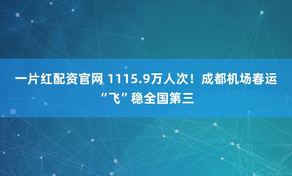 一片红配资官网 1115.9万人次！成都机场春运“飞”稳全国第三