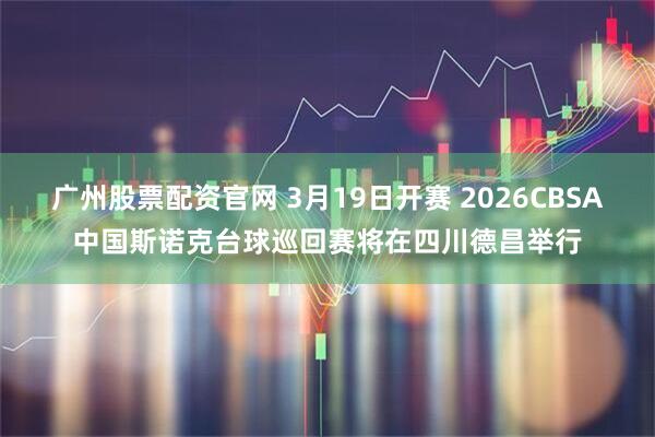 广州股票配资官网 3月19日开赛 2026CBSA中国斯诺克台球巡回赛将在四川德昌举行