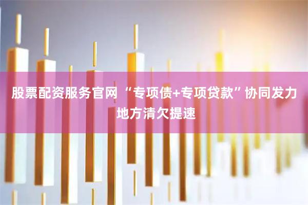 股票配资服务官网 “专项债+专项贷款”协同发力 地方清欠提速