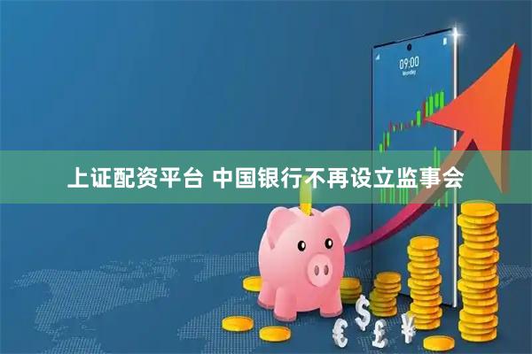 上证配资平台 中国银行不再设立监事会