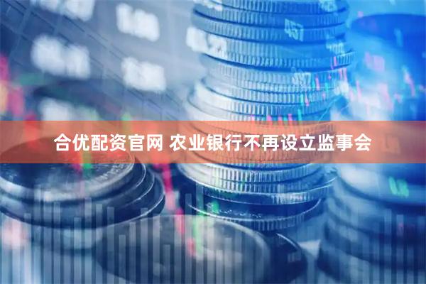 合优配资官网 农业银行不再设立监事会