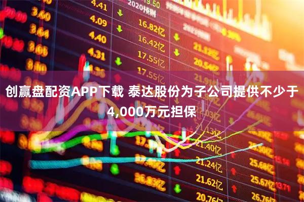 创赢盘配资APP下载 泰达股份为子公司提供不少于4,000万元担保