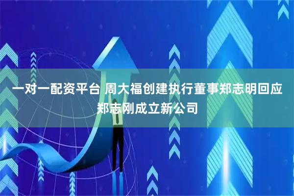 一对一配资平台 周大福创建执行董事郑志明回应郑志刚成立新公司