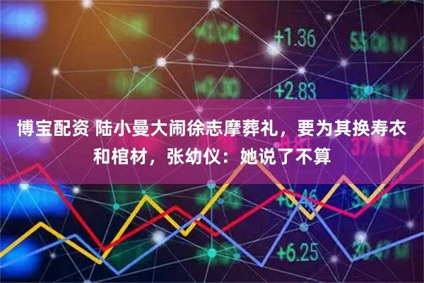 博宝配资 陆小曼大闹徐志摩葬礼，要为其换寿衣和棺材，张幼仪：她说了不算