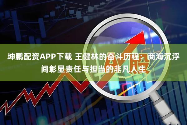 坤鹏配资APP下载 王健林的奋斗历程：商海沉浮间彰显责任与担当的非凡人生