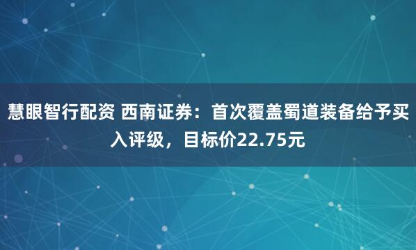 慧眼智行配资 西南证券：首次覆盖蜀道装备给予买入评级，目标价22.75元