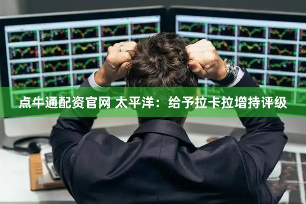 点牛通配资官网 太平洋：给予拉卡拉增持评级