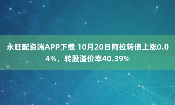 永旺配资端APP下载 10月20日阿拉转债上涨0.04%，转股溢价率40.39%