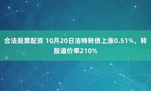 合法股票配资 10月20日洁特转债上涨0.51%，转股溢价率210%