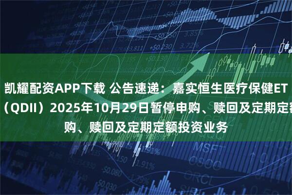 凯耀配资APP下载 公告速递：嘉实恒生医疗保健ETF发起联接（QDII）2025年10月29日暂停申购、赎回及定期定额投资业务