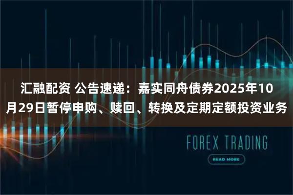 汇融配资 公告速递：嘉实同舟债券2025年10月29日暂停申购、赎回、转换及定期定额投资业务