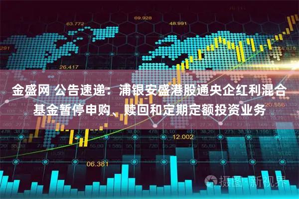 金盛网 公告速递：浦银安盛港股通央企红利混合基金暂停申购、赎回和定期定额投资业务