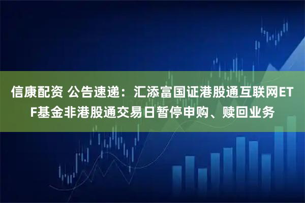 信康配资 公告速递：汇添富国证港股通互联网ETF基金非港股通交易日暂停申购、赎回业务