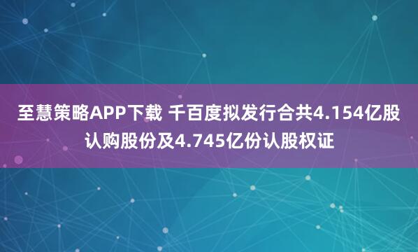 至慧策略APP下载 千百度拟发行合共4.154亿股认购股份及4.745亿份认股权证