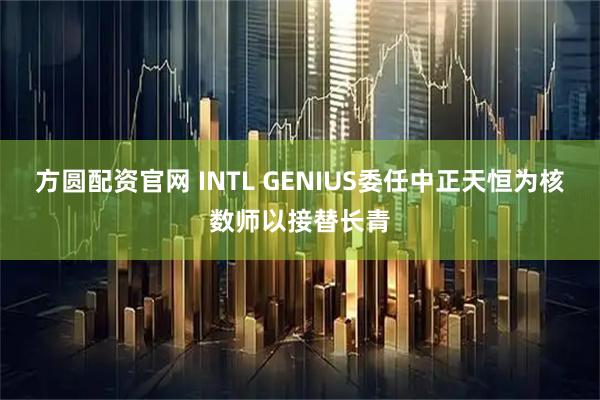 方圆配资官网 INTL GENIUS委任中正天恒为核数师以接替长青