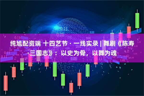 纯旭配资端 十四艺节 · 一线实录 | 舞剧《陈寿·三国志》：以史为骨，以舞为魂