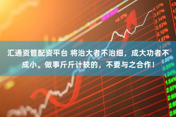 汇通资管配资平台 将治大者不治细，成大功者不成小。做事斤斤计较的，不要与之合作！