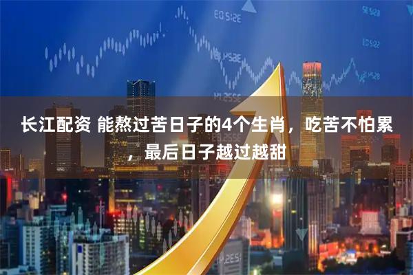 长江配资 能熬过苦日子的4个生肖，吃苦不怕累，最后日子越过越甜