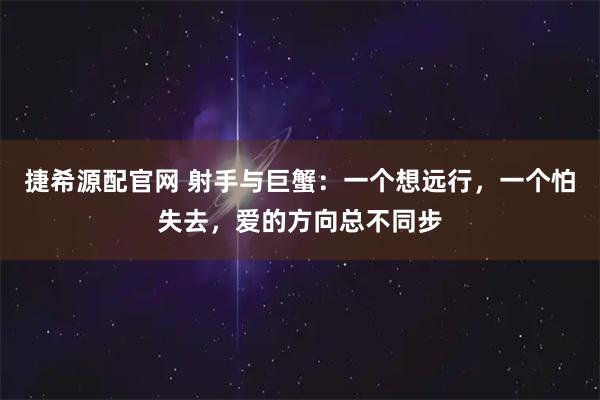 捷希源配官网 射手与巨蟹：一个想远行，一个怕失去，爱的方向总不同步