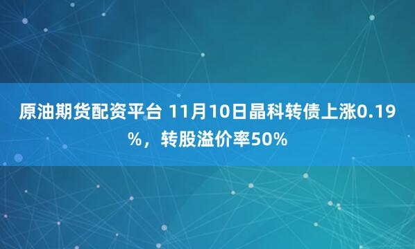 原油期货配资平台 11月10日晶科转债上涨0.19%，转股溢价率50%