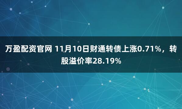万盈配资官网 11月10日财通转债上涨0.71%，转股溢价率28.19%