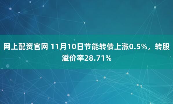 网上配资官网 11月10日节能转债上涨0.5%，转股溢价率28.71%