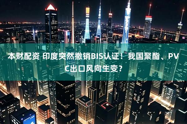本财配资 印度突然撤销BIS认证！我国聚酯、PVC出口风向生变？