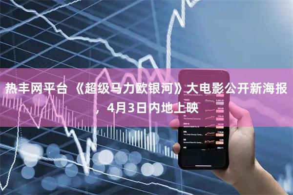 热丰网平台 《超级马力欧银河》大电影公开新海报，4月3日内地上映