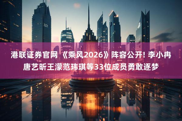 港联证券官网 《乘风2026》阵容公开! 李小冉唐艺昕王濛范玮琪等33位成员勇敢逐梦