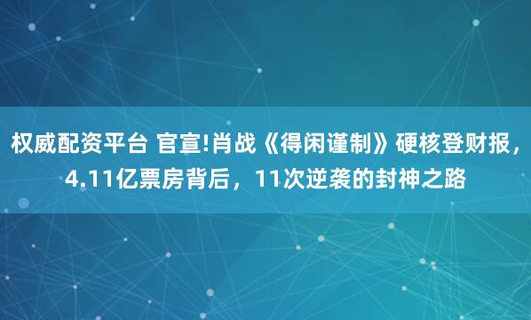 权威配资平台 官宣!肖战《得闲谨制》硬核登财报，4.11亿票房背后，11次逆袭的封神之路