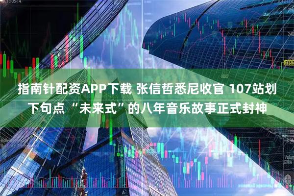 指南针配资APP下载 张信哲悉尼收官 107站划下句点 “未来式”的八年音乐故事正式封神