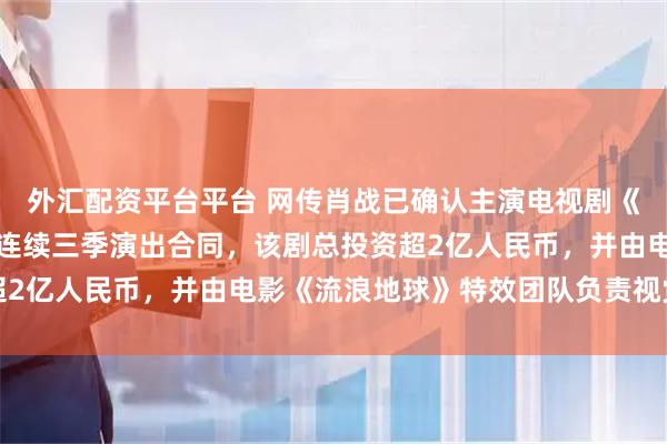 外汇配资平台平台 网传肖战已确认主演电视剧《十日终焉》，并且签订连续三季演出合同，该剧总投资超2亿人民币，并由电影《流浪地球》特效团队负责视觉制作