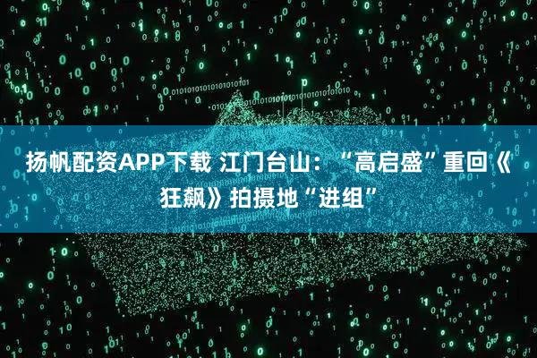 扬帆配资APP下载 江门台山：“高启盛”重回《狂飙》拍摄地“进组”