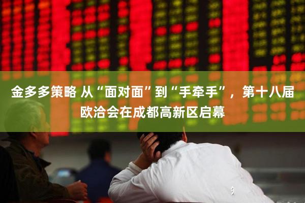 金多多策略 从“面对面”到“手牵手”，第十八届欧洽会在成都高新区启幕