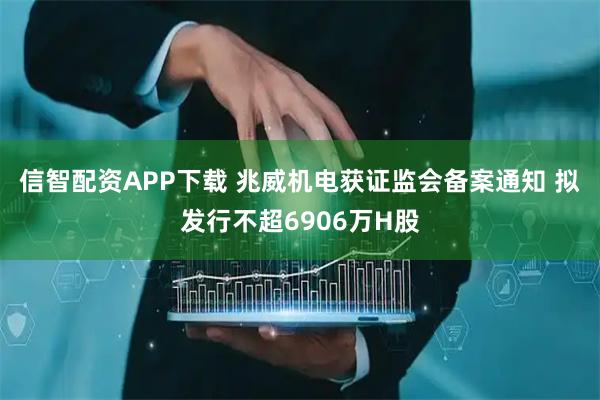 信智配资APP下载 兆威机电获证监会备案通知 拟发行不超6906万H股