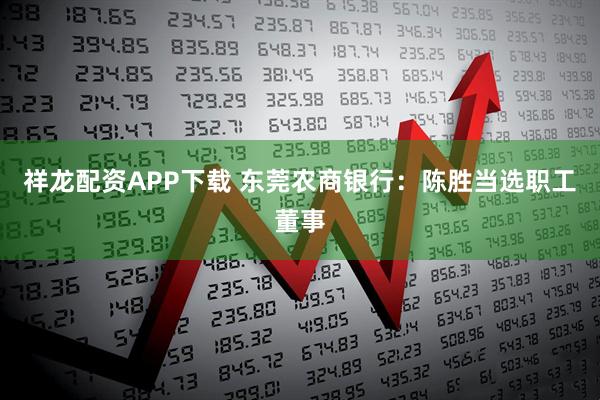 祥龙配资APP下载 东莞农商银行：陈胜当选职工董事