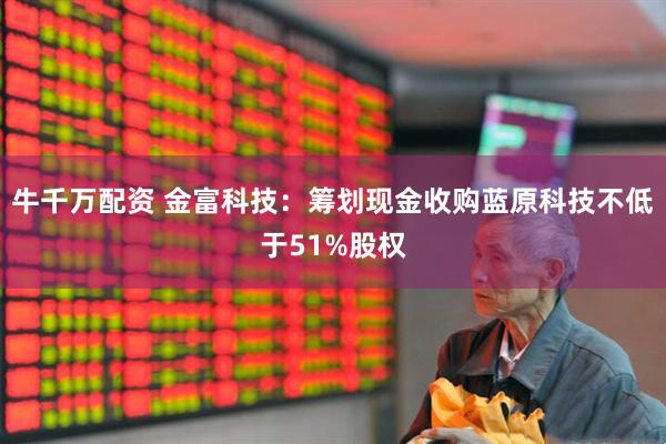 牛千万配资 金富科技：筹划现金收购蓝原科技不低于51%股权