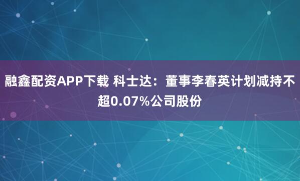 融鑫配资APP下载 科士达：董事李春英计划减持不超0.07%公司股份
