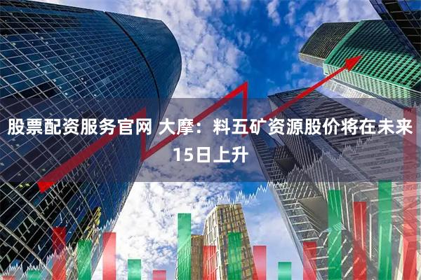 股票配资服务官网 大摩：料五矿资源股价将在未来15日上升