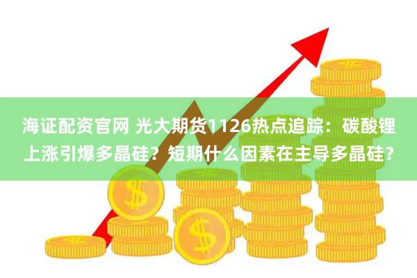 海证配资官网 光大期货1126热点追踪：碳酸锂上涨引爆多晶硅？短期什么因素在主导多晶硅？
