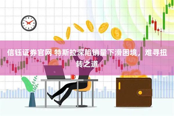 信钰证券官网 特斯拉深陷销量下滑困境，难寻扭转之道