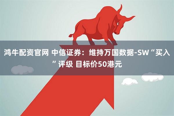 鸿牛配资官网 中信证券：维持万国数据-SW“买入”评级 目标价50港元
