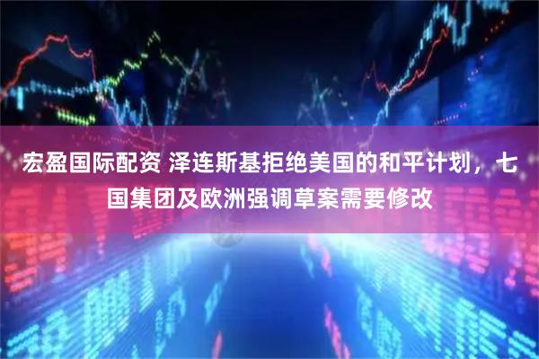 宏盈国际配资 泽连斯基拒绝美国的和平计划，七国集团及欧洲强调草案需要修改