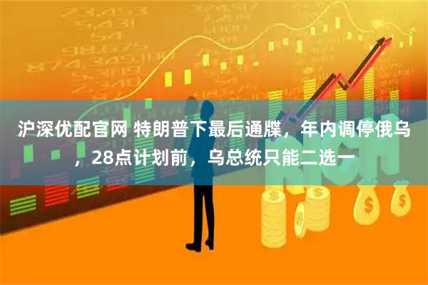 沪深优配官网 特朗普下最后通牒，年内调停俄乌，28点计划前，乌总统只能二选一